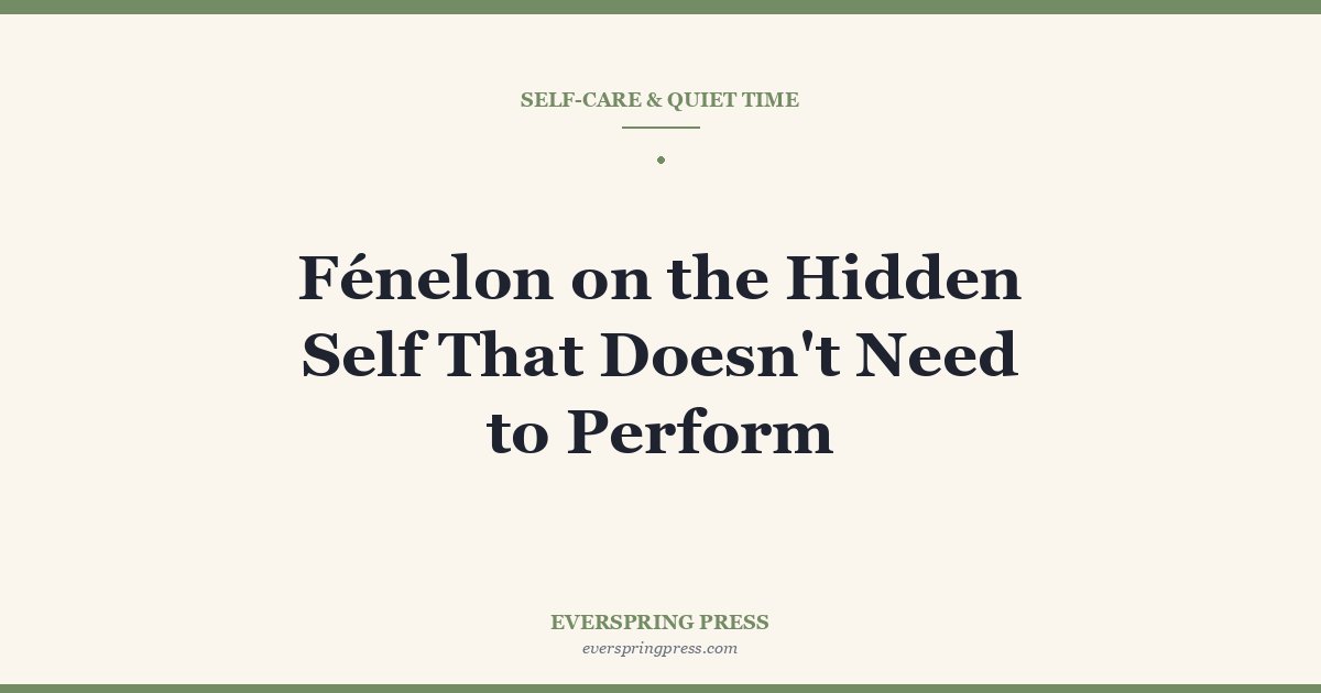 Fénelon on the Hidden Self That Doesn’t Need to Perform